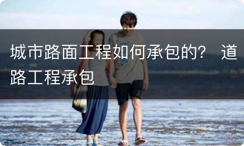 城市路面工程如何承包的？ 道路工程承包
