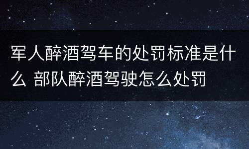 军人醉酒驾车的处罚标准是什么 部队醉酒驾驶怎么处罚