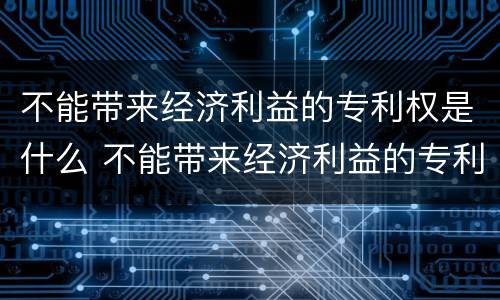 不能带来经济利益的专利权是什么 不能带来经济利益的专利权是什么意思