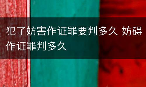 犯了妨害作证罪要判多久 妨碍作证罪判多久