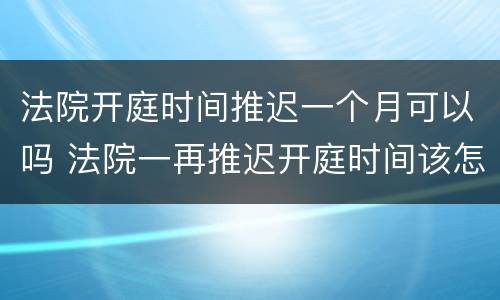 法院开庭时间推迟一个月可以吗 法院一再推迟开庭时间该怎么办