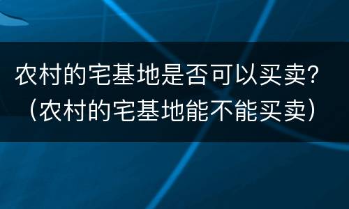 农村的宅基地是否可以买卖？（农村的宅基地能不能买卖）