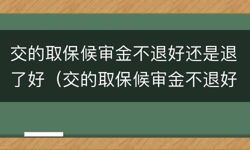 交的取保候审金不退好还是退了好（交的取保候审金不退好还是退了好一些）