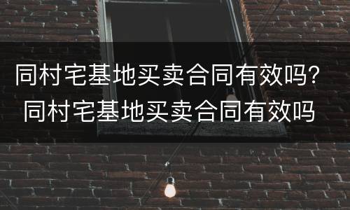同村宅基地买卖合同有效吗？ 同村宅基地买卖合同有效吗