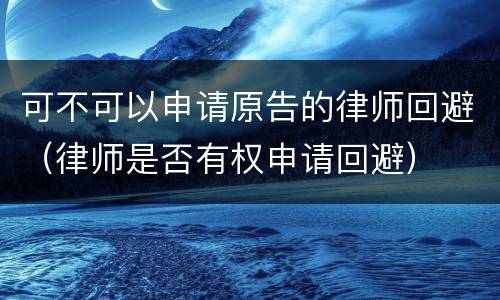 可不可以申请原告的律师回避（律师是否有权申请回避）