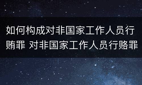 如何构成对非国家工作人员行贿罪 对非国家工作人员行赂罪