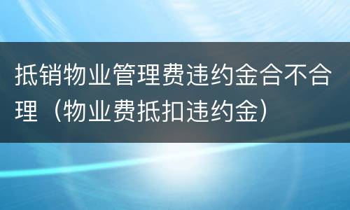 抵销物业管理费违约金合不合理（物业费抵扣违约金）