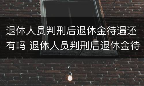 退休人员判刑后退休金待遇还有吗 退休人员判刑后退休金待遇还有吗