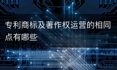 专利商标及著作权运营的相同点有哪些