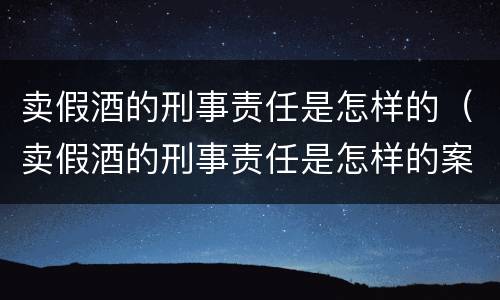 卖假酒的刑事责任是怎样的（卖假酒的刑事责任是怎样的案例）