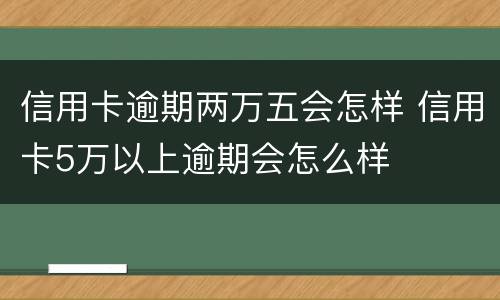 信用卡逾期两万五会怎样 信用卡5万以上逾期会怎么样