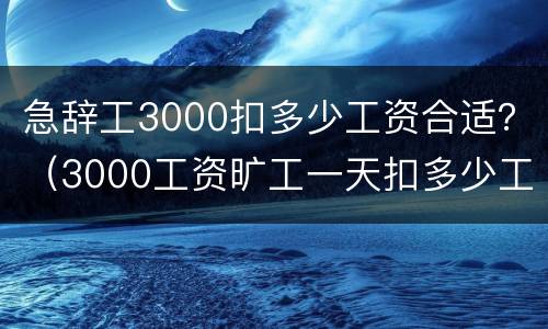 急辞工3000扣多少工资合适？（3000工资旷工一天扣多少工资）