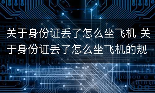 关于身份证丢了怎么坐飞机 关于身份证丢了怎么坐飞机的规定