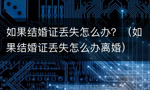 如果结婚证丢失怎么办？（如果结婚证丢失怎么办离婚）