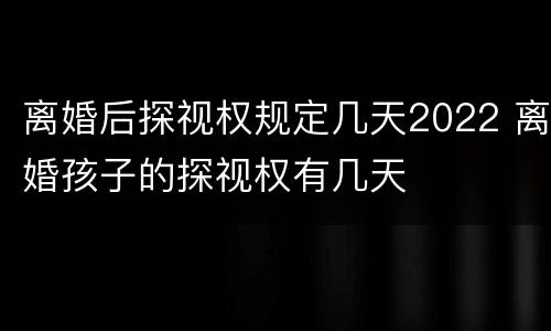 离婚后探视权规定几天2022 离婚孩子的探视权有几天