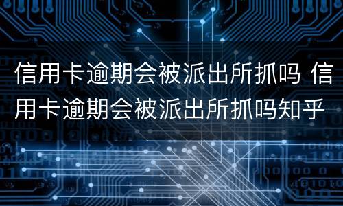 信用卡逾期会被派出所抓吗 信用卡逾期会被派出所抓吗知乎