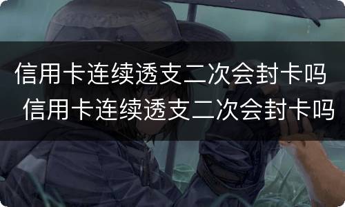 信用卡连续透支二次会封卡吗 信用卡连续透支二次会封卡吗知乎