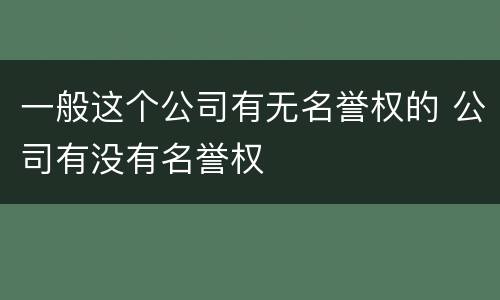 一般这个公司有无名誉权的 公司有没有名誉权