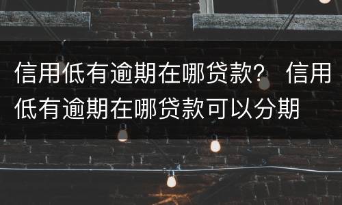 信用低有逾期在哪贷款？ 信用低有逾期在哪贷款可以分期