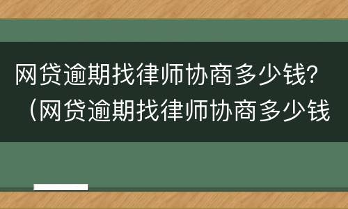 网贷逾期找律师协商多少钱？（网贷逾期找律师协商多少钱合适）