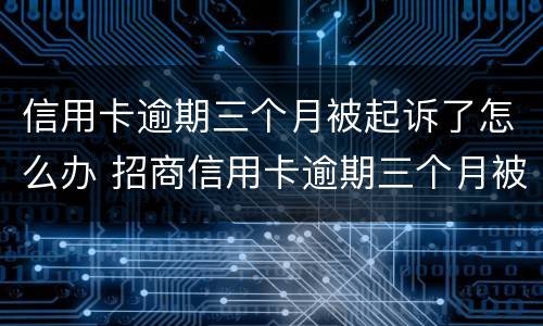 信用卡逾期三个月被起诉了怎么办 招商信用卡逾期三个月被起诉了怎么办