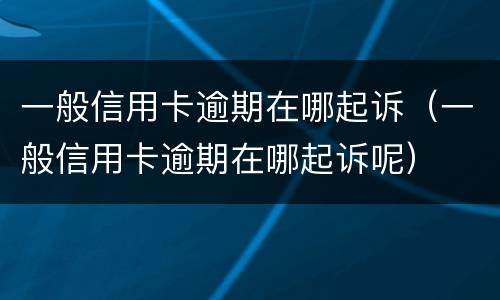一般信用卡逾期在哪起诉（一般信用卡逾期在哪起诉呢）
