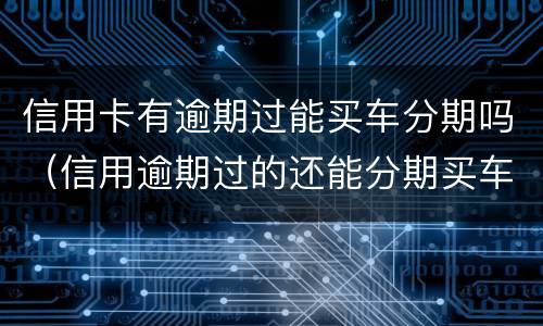信用卡有逾期过能买车分期吗（信用逾期过的还能分期买车吗?）