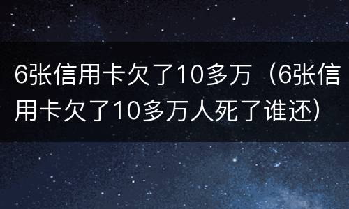 6张信用卡欠了10多万（6张信用卡欠了10多万人死了谁还）