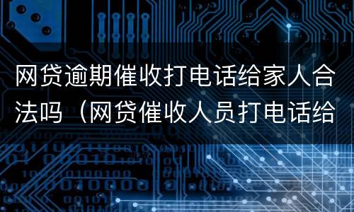 网贷逾期催收打电话给家人合法吗（网贷催收人员打电话给家人犯法吗）