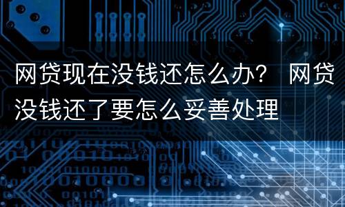 网贷现在没钱还怎么办？ 网贷没钱还了要怎么妥善处理