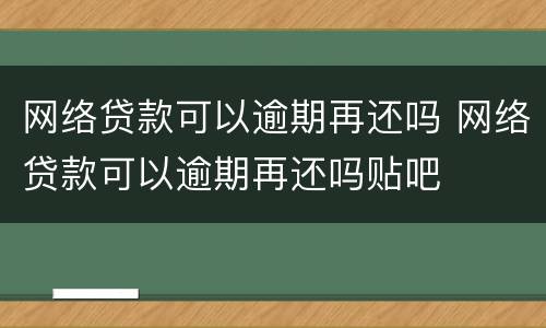 网络贷款可以逾期再还吗 网络贷款可以逾期再还吗贴吧