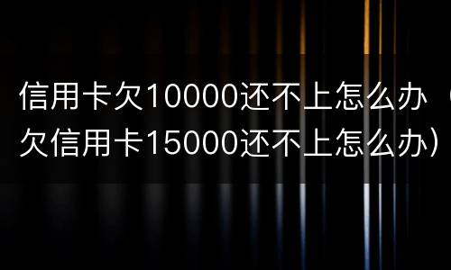 信用卡欠10000还不上怎么办（欠信用卡15000还不上怎么办）