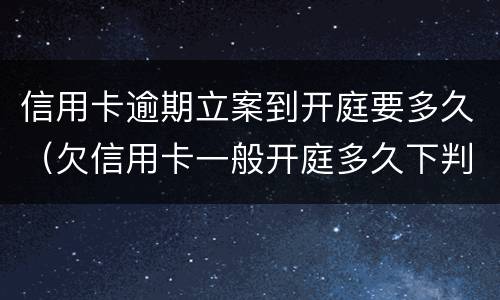 信用卡逾期立案到开庭要多久（欠信用卡一般开庭多久下判决书）