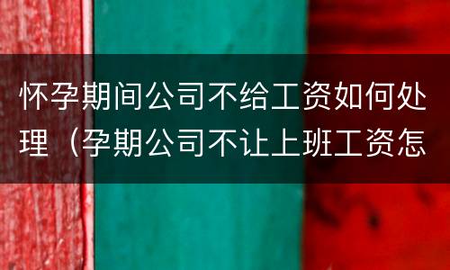 怀孕期间公司不给工资如何处理（孕期公司不让上班工资怎么发）