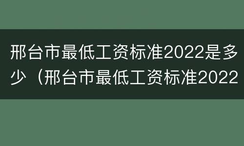 邢台市最低工资标准2022是多少（邢台市最低工资标准2022是多少钱一个月）