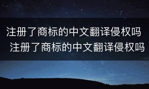 注册了商标的中文翻译侵权吗 注册了商标的中文翻译侵权吗知乎