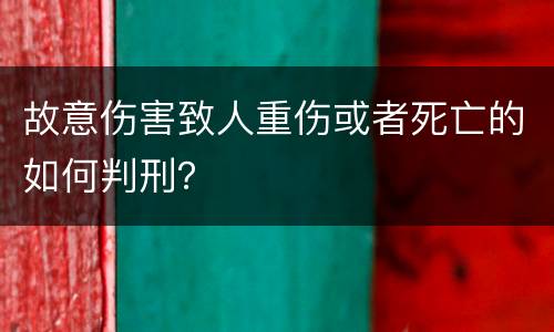 故意伤害致人重伤或者死亡的如何判刑？