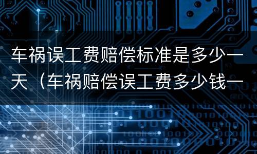 车祸误工费赔偿标准是多少一天（车祸赔偿误工费多少钱一天）