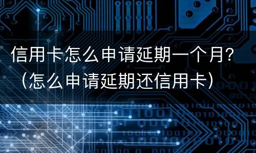 信用卡怎么申请延期一个月？（怎么申请延期还信用卡）
