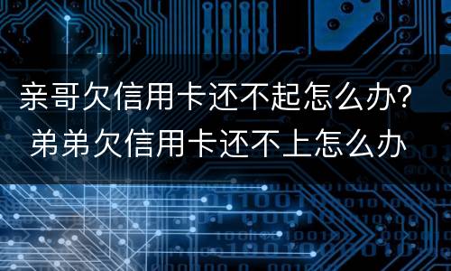 亲哥欠信用卡还不起怎么办？ 弟弟欠信用卡还不上怎么办