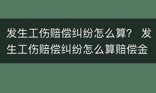 发生工伤赔偿纠纷怎么算？ 发生工伤赔偿纠纷怎么算赔偿金额