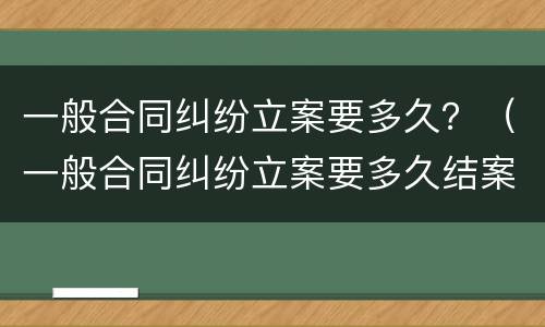 一般合同纠纷立案要多久？（一般合同纠纷立案要多久结案）
