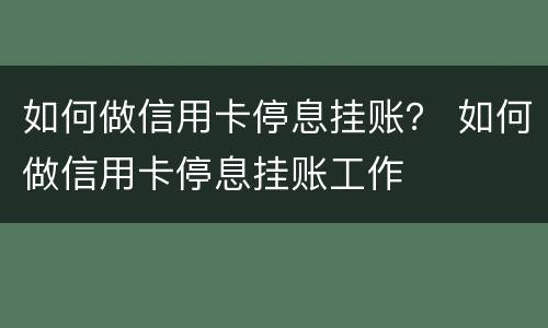 如何做信用卡停息挂账？ 如何做信用卡停息挂账工作