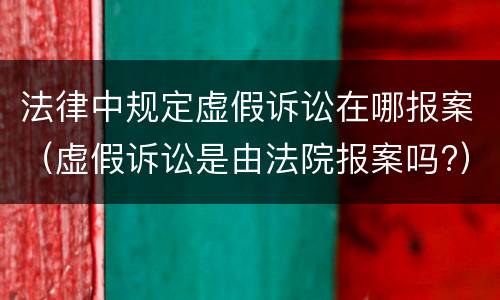 法律中规定虚假诉讼在哪报案（虚假诉讼是由法院报案吗?）
