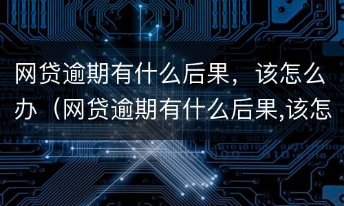 网贷逾期有什么后果，该怎么办（网贷逾期有什么后果,该怎么办理）