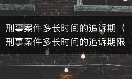 刑事案件多长时间的追诉期（刑事案件多长时间的追诉期限）