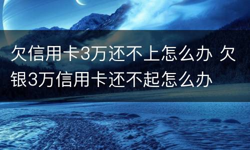 欠信用卡3万还不上怎么办 欠银3万信用卡还不起怎么办