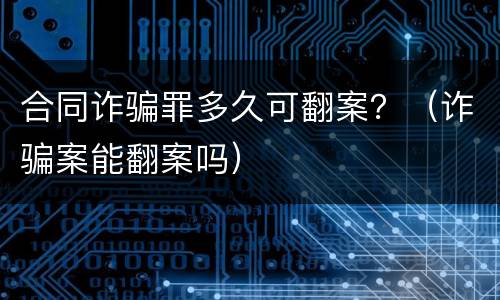 合同诈骗罪多久可翻案？（诈骗案能翻案吗）