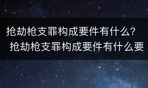 抢劫枪支罪构成要件有什么？ 抢劫枪支罪构成要件有什么要求