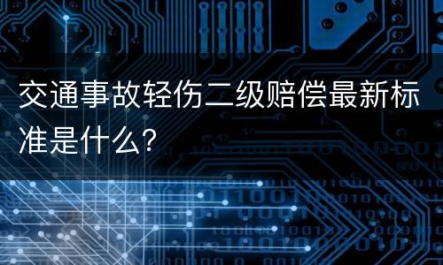 交通事故轻伤二级赔偿最新标准是什么？